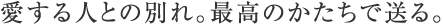 愛する人との別れ。最高のかたちで送る。